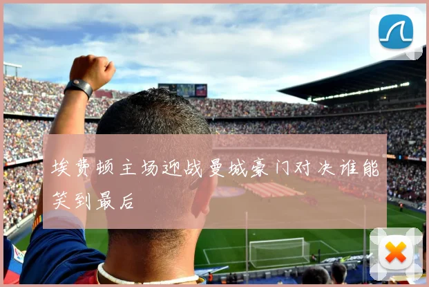 埃费顿主场迎战曼城豪门对决谁能笑到最后